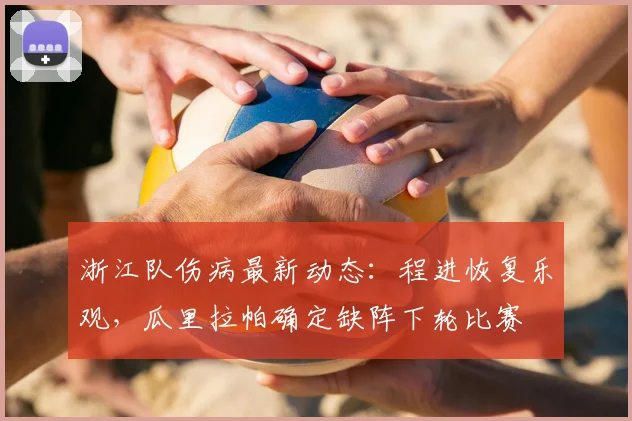 浙江队伤病最新动态:程进恢复乐观,瓜里拉帕确定缺阵下轮比赛