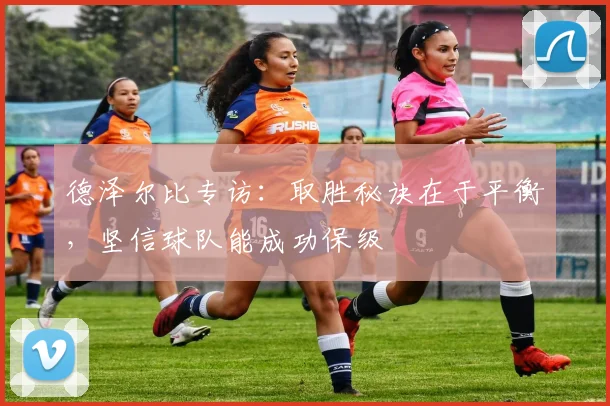 德泽尔比专访:取胜秘诀在于平衡,坚信球队能成功保级