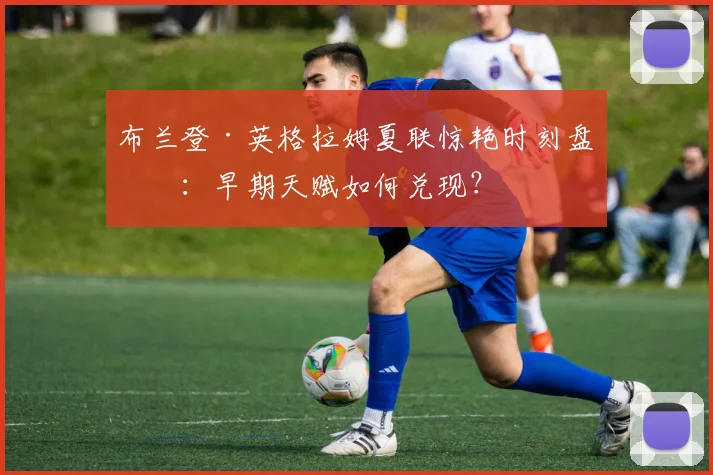 布兰登·英格拉姆夏联惊艳时刻盘点:早期天赋如何兑现?