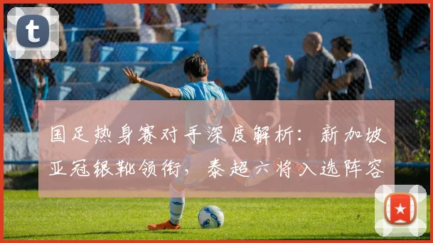 国足热身赛对手深度解析:新加坡亚冠银靴领衔,泰超六将入选阵容看点