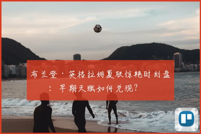 布兰登·英格拉姆夏联惊艳时刻盘点:早期天赋如何兑现?