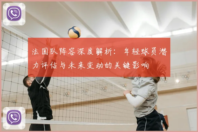 法国队阵容深度解析:年轻球员潜力评估与未来变动的关键影响