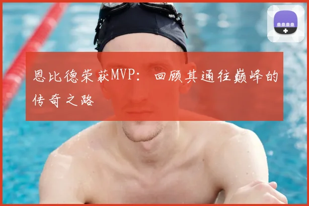 恩比德荣获MVP:回顾其通往巅峰的传奇之路