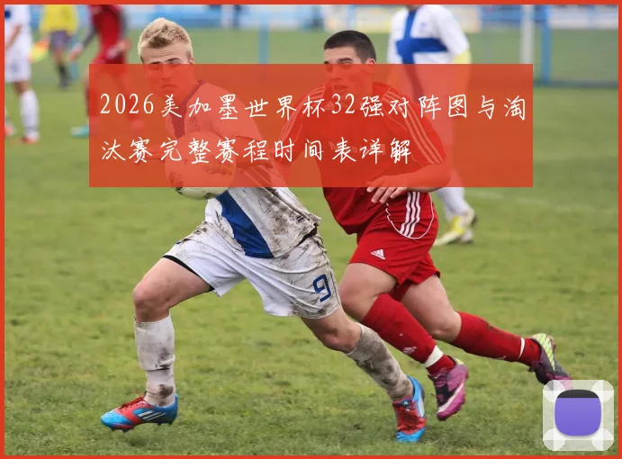 2026美加墨世界杯32强对阵图与淘汰赛完整赛程时间表详解