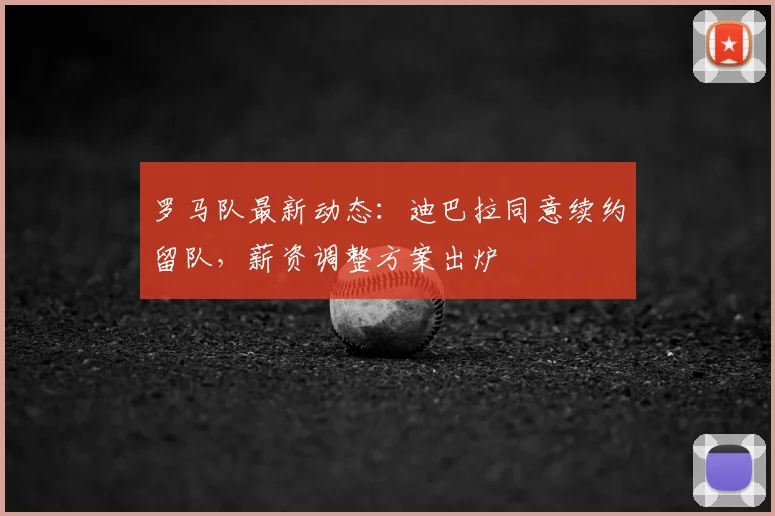罗马队最新动态:迪巴拉同意续约留队,薪资调整方案出炉