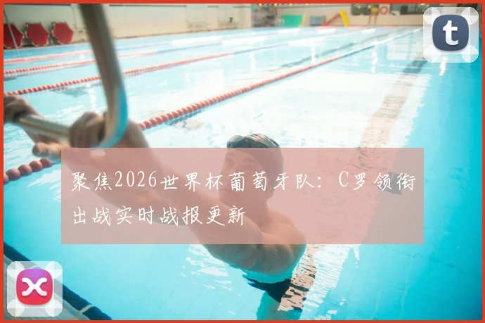 聚焦2026世界杯葡萄牙队：C罗领衔出战实时战报更新