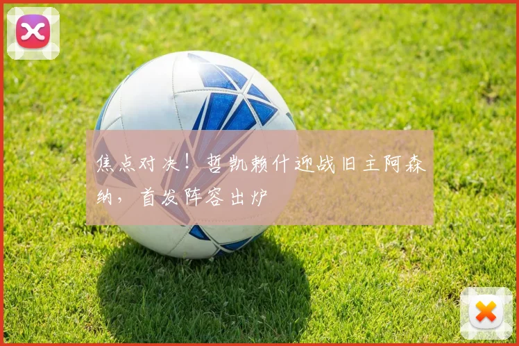 焦点对决！哲凯赖什迎战旧主阿森纳，首发阵容出炉