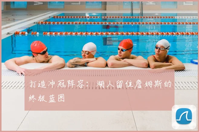 打造冲冠阵容：湖人留住詹姆斯的终极蓝图