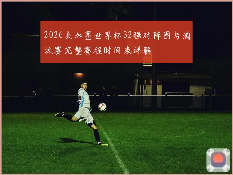 2026美加墨世界杯32强对阵图与淘汰赛完整赛程时间表详解