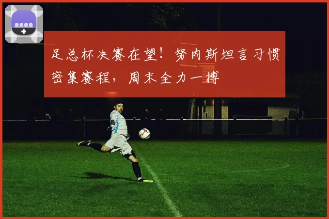 足总杯决赛在望!努内斯坦言习惯密集赛程,周末全力一搏