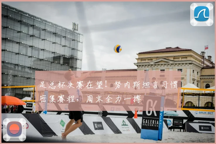 足总杯决赛在望！努内斯坦言习惯密集赛程，周末全力一搏