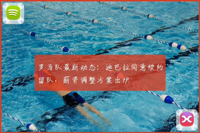 罗马队最新动态:迪巴拉同意续约留队,薪资调整方案出炉
